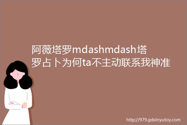 阿薇塔罗mdashmdash塔罗占卜为何ta不主动联系我神准测试