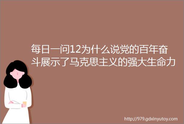 每日一问12为什么说党的百年奋斗展示了马克思主义的强大生命力