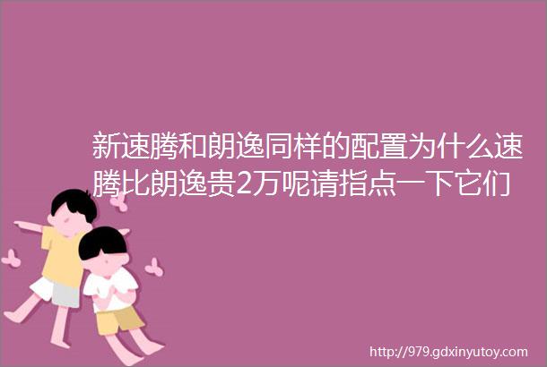 新速腾和朗逸同样的配置为什么速腾比朗逸贵2万呢请指点一下它们