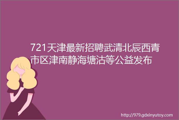 721天津最新招聘武清北辰西青市区津南静海塘沽等公益发布