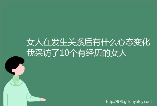 女人在发生关系后有什么心态变化我采访了10个有经历的女人