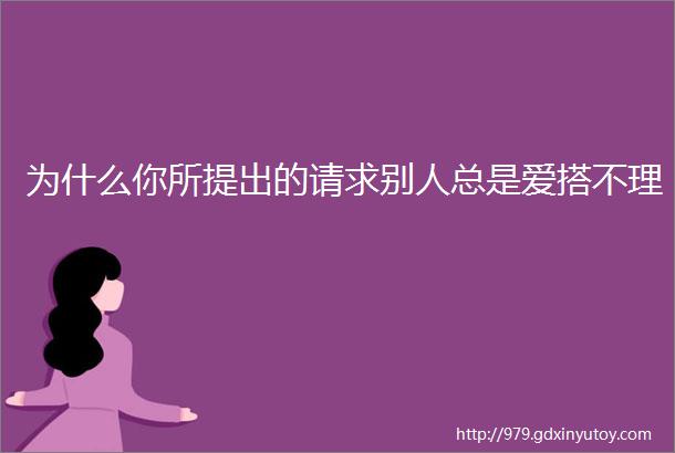 为什么你所提出的请求别人总是爱搭不理