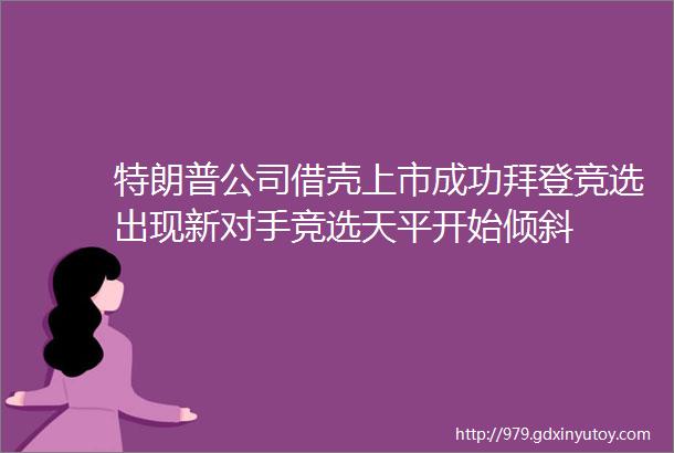 特朗普公司借壳上市成功拜登竞选出现新对手竞选天平开始倾斜