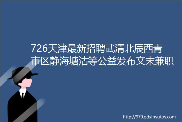 726天津最新招聘武清北辰西青市区静海塘沽等公益发布文末兼职