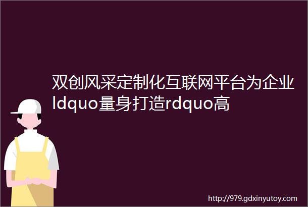 双创风采定制化互联网平台为企业ldquo量身打造rdquo高效运营方案