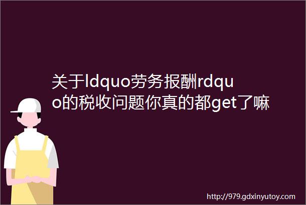 关于ldquo劳务报酬rdquo的税收问题你真的都get了嘛