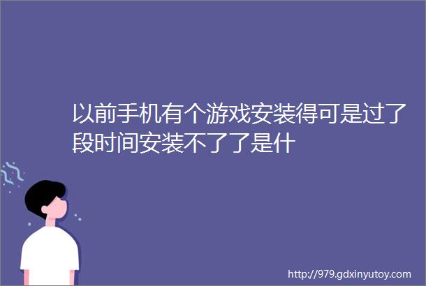 以前手机有个游戏安装得可是过了段时间安装不了了是什