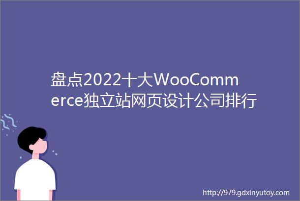 盘点2022十大WooCommerce独立站网页设计公司排行榜排名不