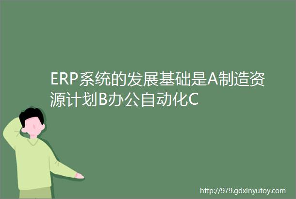 ERP系统的发展基础是A制造资源计划B办公自动化C