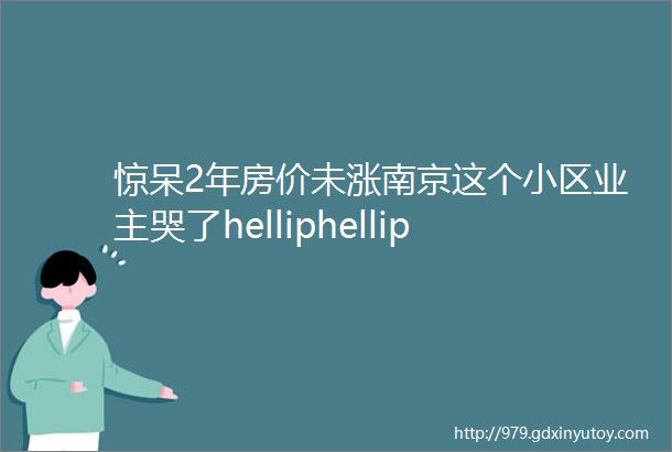 惊呆2年房价未涨南京这个小区业主哭了helliphellip